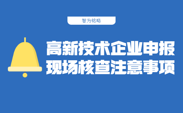 高新技術(shù)企業(yè)申報(bào)現(xiàn)場核查注意事項(xiàng)