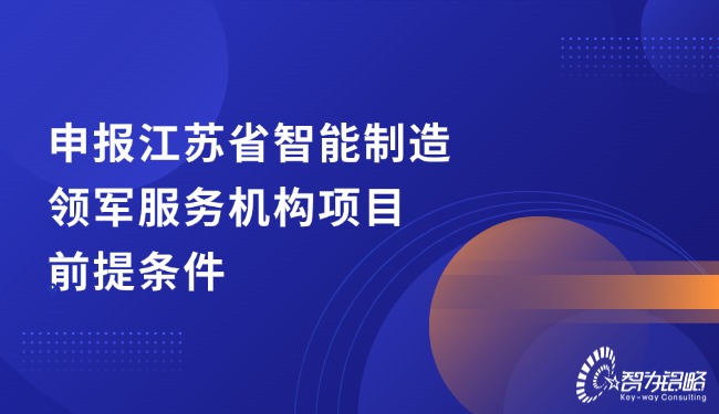 申報江蘇省智能制造領(lǐng)軍服務(wù)機(jī)構(gòu)項(xiàng)目前提條件
